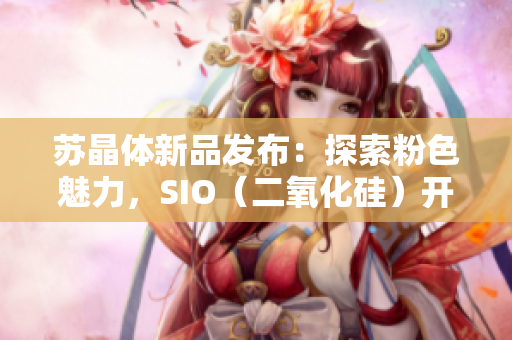 蘇晶體新品發(fā)布：探索粉色魅力，SIO（二氧化硅）開啟時尚新篇章
