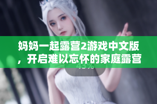 媽媽一起露營(yíng)2游戲中文版，開啟難以忘懷的家庭露營(yíng)冒險(xiǎn)！