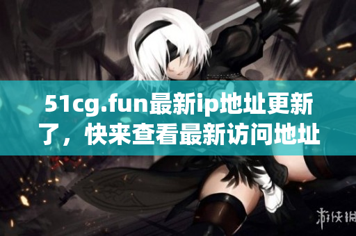 51cg.fun最新ip地址更新了，快來(lái)查看最新訪問(wèn)地址吧