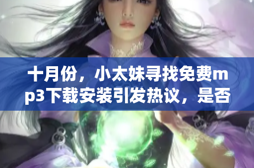 十月份，小太妹尋找免費(fèi)mp3下載安裝引發(fā)熱議，是否會(huì)有雨水傾瀉？