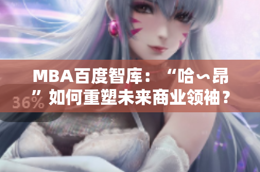 MBA百度智庫：“哈∽昂”如何重塑未來商業(yè)領(lǐng)袖？