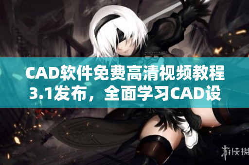 CAD軟件免費(fèi)高清視頻教程3.1發(fā)布，全面學(xué)習(xí)CAD設(shè)計(jì)技能