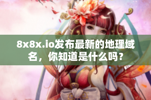 8x8x.io發(fā)布最新的地理域名，你知道是什么嗎？