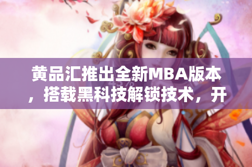 黃品匯推出全新MBA版本，搭載黑科技解鎖技術(shù)，開(kāi)啟創(chuàng)新時(shí)代