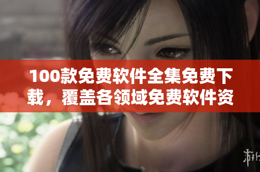 100款免費(fèi)軟件全集免費(fèi)下載，覆蓋各領(lǐng)域免費(fèi)軟件資源推薦