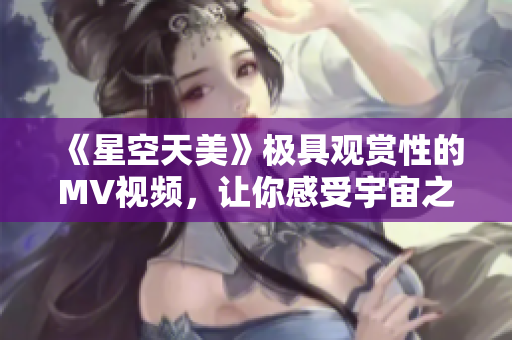 《星空天美》極具觀賞性的MV視頻，讓你感受宇宙之美