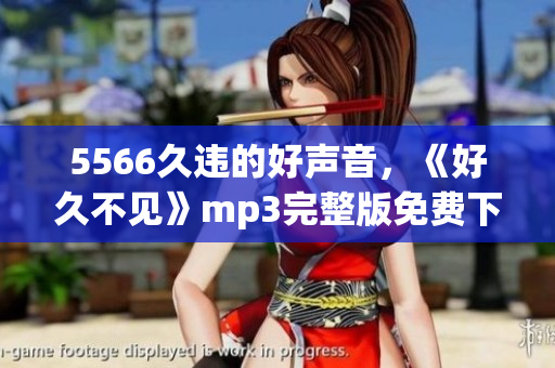 5566久違的好聲音，《好久不見》mp3完整版免費(fèi)下載，悄悄找回你的青春