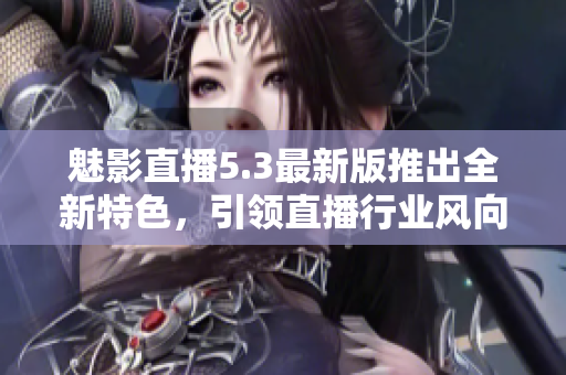 魅影直播5.3最新版推出全新特色，引領(lǐng)直播行業(yè)風(fēng)向