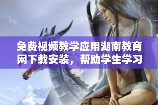 免費(fèi)視頻教學(xué)應(yīng)用湖南教育網(wǎng)下載安裝，幫助學(xué)生學(xué)習(xí)的最佳選擇