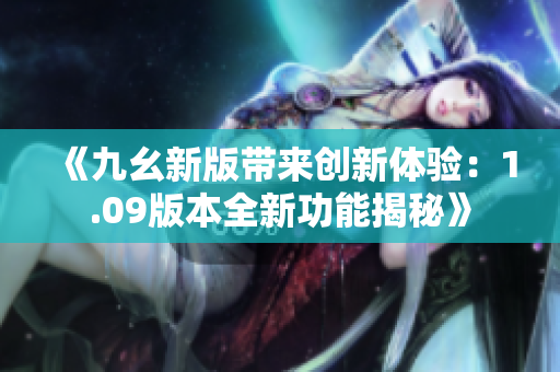 《九幺新版帶來(lái)創(chuàng)新體驗(yàn)：1.09版本全新功能揭秘》