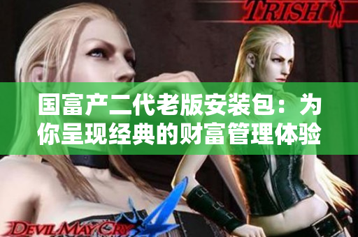 國富產(chǎn)二代老版安裝包：為你呈現(xiàn)經(jīng)典的財(cái)富管理體驗(yàn)
