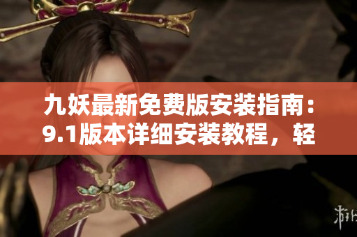 九妖最新免費(fèi)版安裝指南：9.1版本詳細(xì)安裝教程，輕松實(shí)現(xiàn)手機(jī)裝機(jī)！