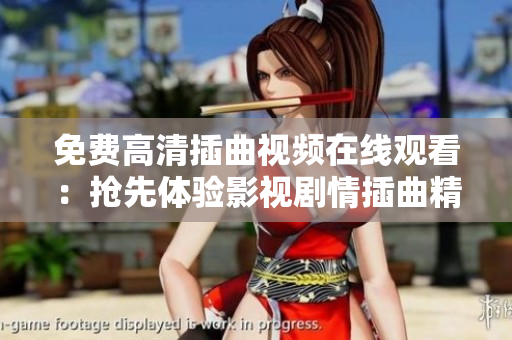 免費(fèi)高清插曲視頻在線(xiàn)觀看：搶先體驗(yàn)影視劇情插曲精彩分集，高清畫(huà)質(zhì)免費(fèi)在線(xiàn)播放！