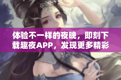 體驗(yàn)不一樣的夜晚，即刻下載趣夜APP，發(fā)現(xiàn)更多精彩生活！