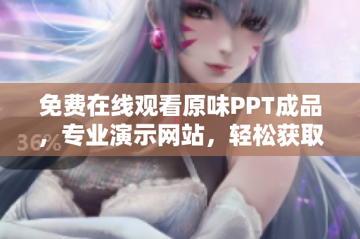 免費(fèi)在線(xiàn)觀看原味PPT成品，專(zhuān)業(yè)演示網(wǎng)站，輕松獲取最新編輯成果