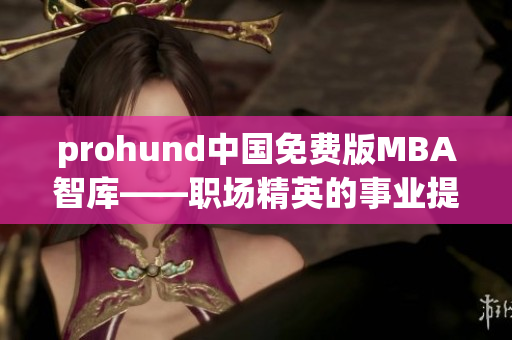prohund中國(guó)免費(fèi)版MBA智庫(kù)——職場(chǎng)精英的事業(yè)提升良師