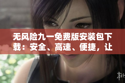 無風(fēng)險九一免費版安裝包下載：安全、高速、便捷，讓你暢快體驗