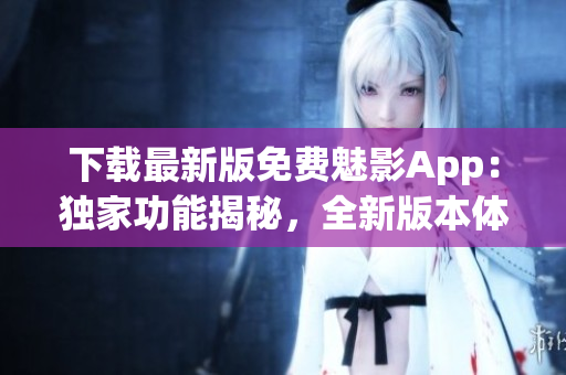 下載最新版免費(fèi)魅影App：獨(dú)家功能揭秘，全新版本體驗(yàn)！