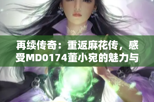 再續(xù)傳奇：重返麻花傳，感受MD0174董小宛的魅力與冒險(xiǎn)