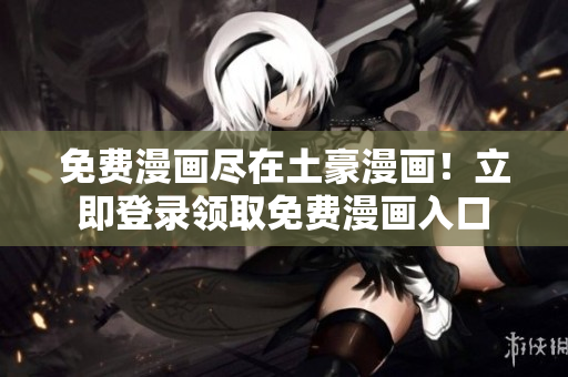 免費(fèi)漫畫(huà)盡在土豪漫畫(huà)！立即登錄領(lǐng)取免費(fèi)漫畫(huà)入口