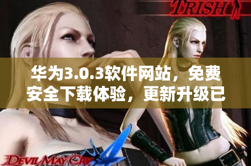 華為3.0.3軟件網(wǎng)站，免費安全下載體驗，更新升級已上線