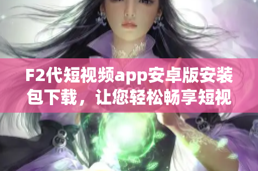 F2代短視頻app安卓版安裝包下載，讓您輕松暢享短視頻創(chuàng)作的樂趣