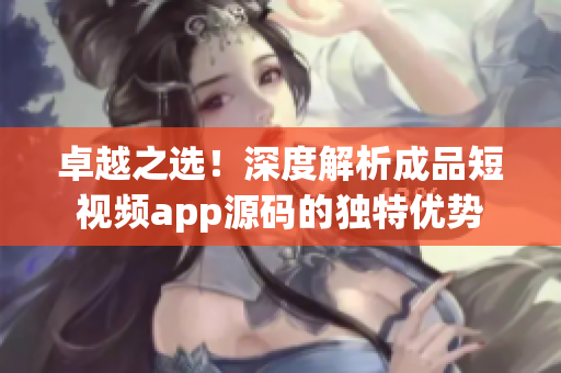 卓越之選！深度解析成品短視頻app源碼的獨(dú)特優(yōu)勢(shì)