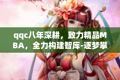 qqc八年深耕，致力精品MBA，全力構(gòu)建智庫-逐夢(mèng)攀高，共創(chuàng)輝煌