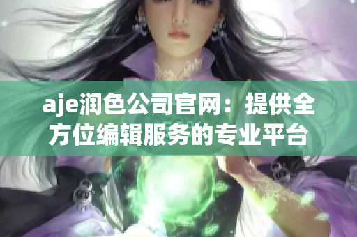 aje潤(rùn)色公司官網(wǎng)：提供全方位編輯服務(wù)的專(zhuān)業(yè)平臺(tái)