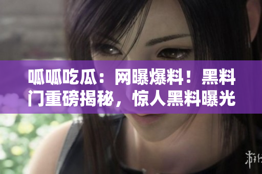 呱呱吃瓜：網(wǎng)曝爆料！黑料門重磅揭秘，驚人黑料曝光！