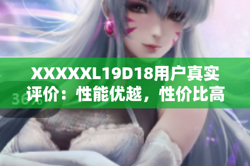 XXXXXL19D18用戶真實評價：性能優(yōu)越，性價比高