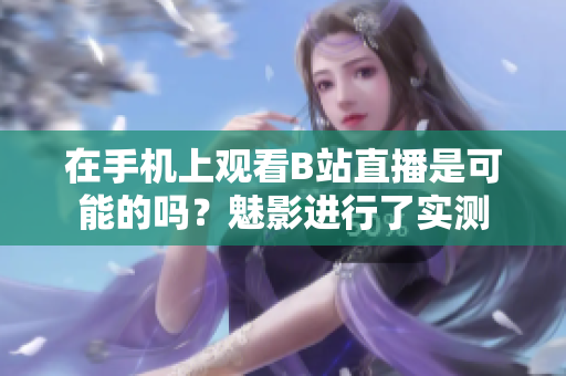 在手機(jī)上觀看B站直播是可能的嗎？魅影進(jìn)行了實(shí)測(cè)