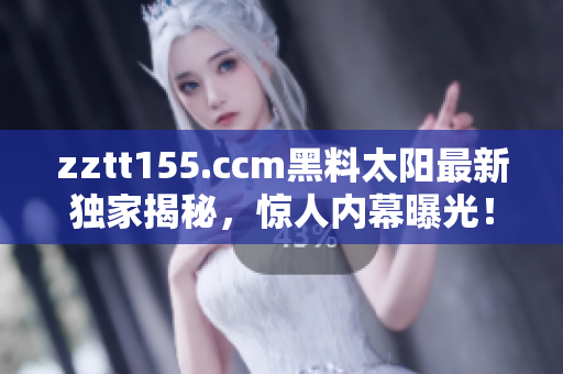 zztt155.ccm黑料太陽最新獨家揭秘，驚人內(nèi)幕曝光！
