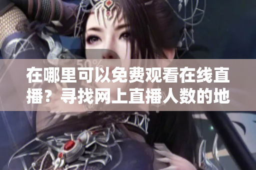 在哪里可以免費(fèi)觀看在線直播？尋找網(wǎng)上直播人數(shù)的地方