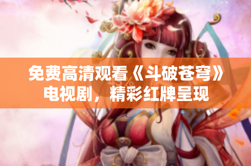 免費(fèi)高清觀看《斗破蒼穹》電視劇，精彩紅牌呈現(xiàn)
