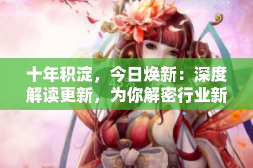 十年積淀，今日煥新：深度解讀更新，為你解密行業(yè)新動態(tài)