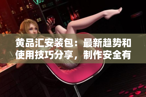 黃品匯安裝包：最新趨勢(shì)和使用技巧分享，制作安全有保障
