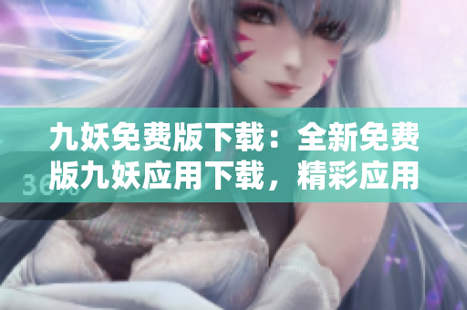 九妖免費版下載：全新免費版九妖應(yīng)用下載，精彩應(yīng)用盡在掌握，立即暢享免費精彩！