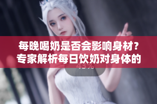 每晚喝奶是否會影響身材？專家解析每日飲奶對身體的影響
