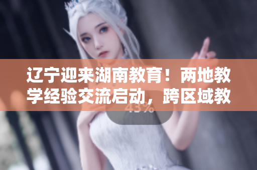 遼寧迎來湖南教育！兩地教學(xué)經(jīng)驗(yàn)交流啟動(dòng)，跨區(qū)域教育合作助力教學(xué)創(chuàng)新