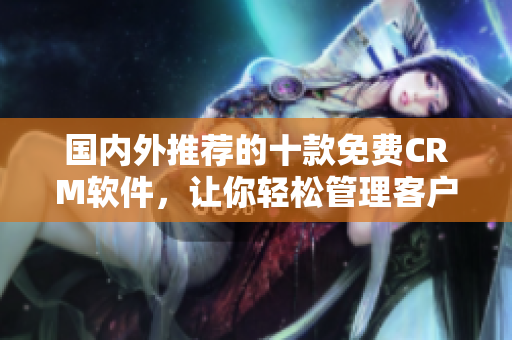 國內(nèi)外推薦的十款免費CRM軟件，讓你輕松管理客戶關(guān)系