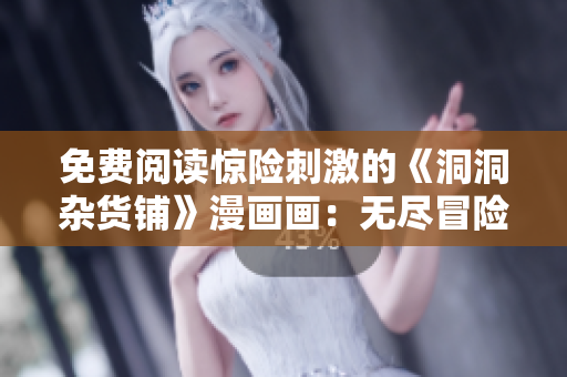 免費(fèi)閱讀驚險(xiǎn)刺激的《洞洞雜貨鋪》漫畫畫：無盡冒險(xiǎn)等你來！