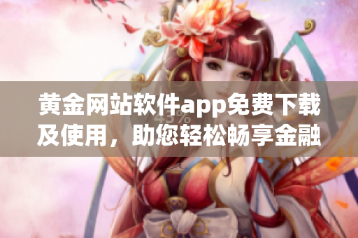 黃金網(wǎng)站軟件app免費下載及使用，助您輕松暢享金融市場。