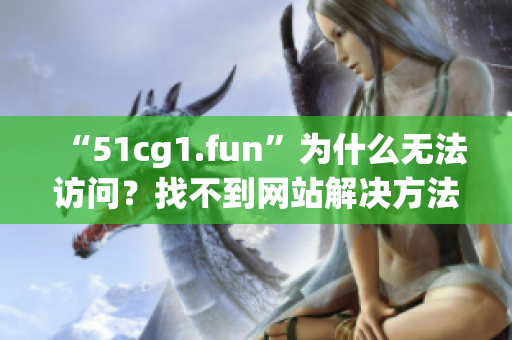 “51cg1.fun”為什么無法訪問？找不到網(wǎng)站解決方法分享