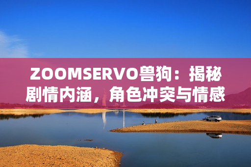ZOOMSERVO獸狗：揭秘劇情內(nèi)涵，角色沖突與情感糾葛揭秘