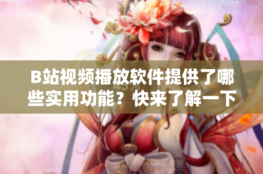 B站視頻播放軟件提供了哪些實(shí)用功能？快來了解一下!
