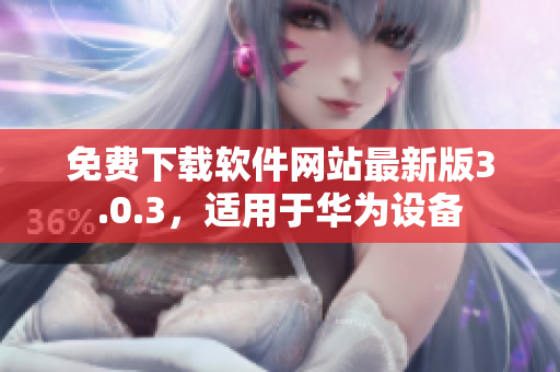 免費下載軟件網(wǎng)站最新版3.0.3，適用于華為設(shè)備