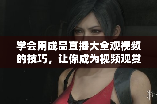 學會用成品直播大全觀視頻的技巧，讓你成為視頻觀賞高手
