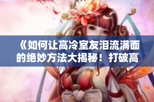 《如何讓高冷室友淚流滿面的絕妙方法大揭秘！打破高冷外殼的神奇12小時(shí)計(jì)劃》