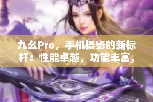 九幺Pro，手機(jī)攝影的新標(biāo)桿：性能卓越，功能豐富，拍照更出色
